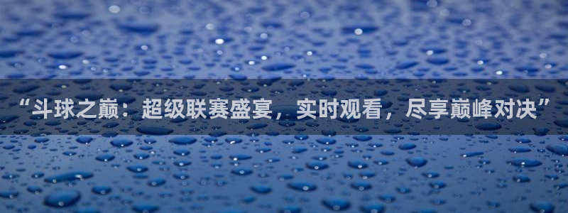 “斗球之巅：超级联赛盛宴，实时观看，尽享巅峰对决”