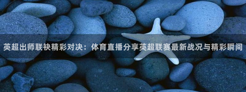 英超出师联袂精彩对决：体育直播分享英超联赛最新战况与精彩瞬间